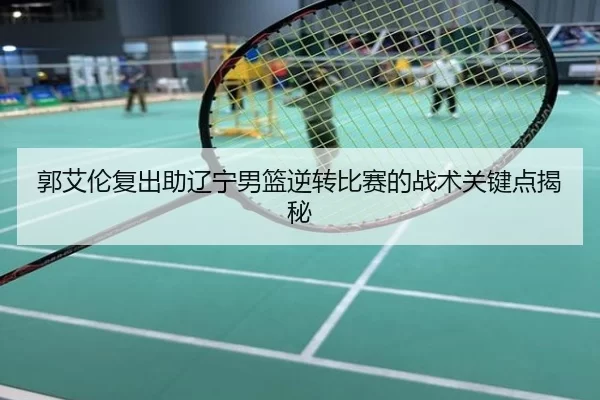 郭艾伦复出助辽宁男篮逆转比赛的战术关键点揭秘
