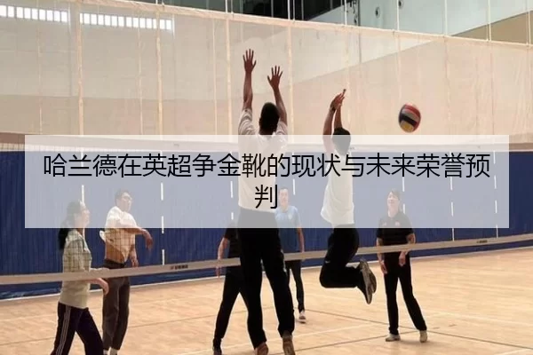 哈兰德在英超争金靴的现状与未来荣誉预判