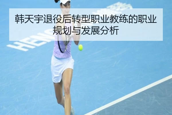 韩天宇退役后转型职业教练的职业规划与发展分析