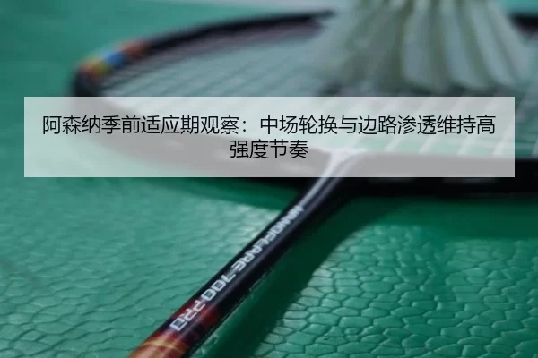 阿森纳季前适应期观察：中场轮换与边路渗透维持高强度节奏