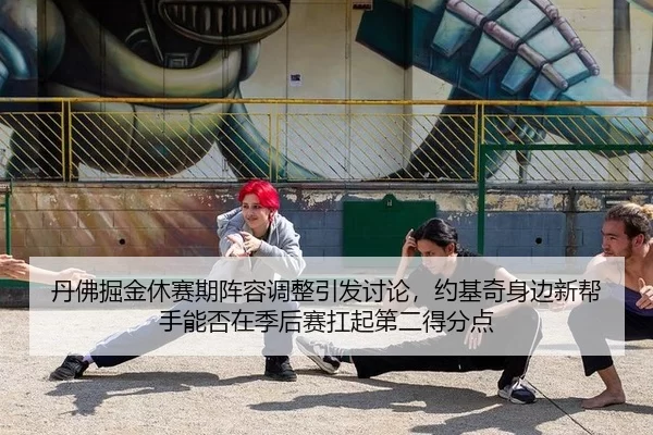 丹佛掘金休赛期阵容调整引发讨论，约基奇身边新帮手能否在季后赛扛起第二得分点